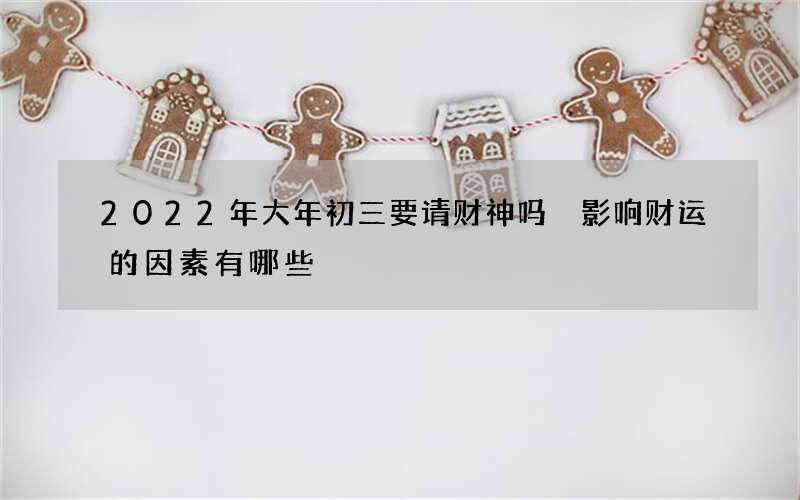 2022年大年初三要请财神吗 影响财运的因素有哪些